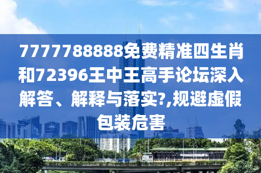 7777788888免费精准四生肖和72396王中王高手论坛深入解答、解释与落实?,规避虚假包装危害