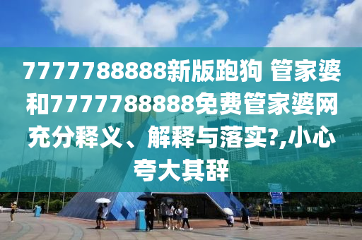 7777788888新版跑狗 管家婆和7777788888免费管家婆网充分释义、解释与落实?,小心夸大其辞
