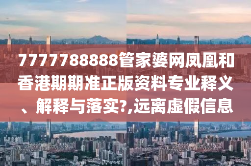 7777788888管家婆网凤凰和香港期期准正版资料专业释义、解释与落实?,远离虚假信息