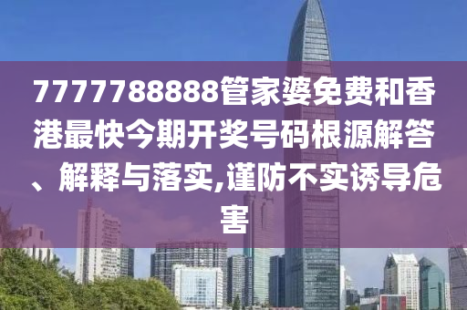 7777788888管家婆免费和香港最快今期开奖号码根源解答、解释与落实,谨防不实诱导危害