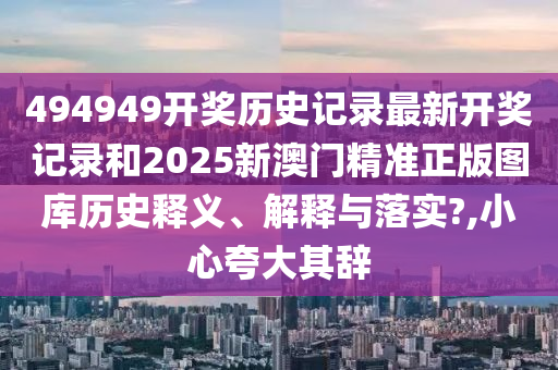 494949开奖历史记录最新开奖记录和2025新澳门精准正版图库历史释义、解释与落实?,小心夸大其辞