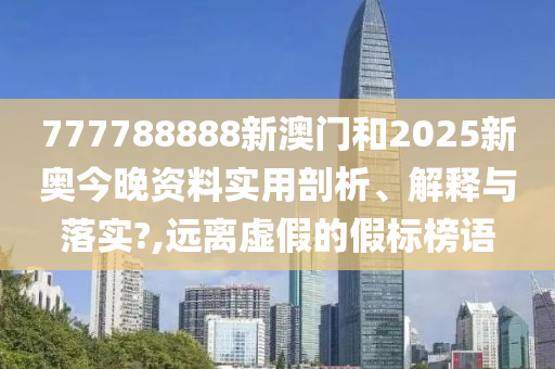 777788888新澳门和2025新奥今晚资料实用剖析、解释与落实?,远离虚假的假标榜语