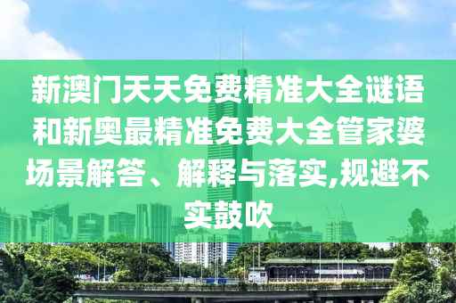 新澳门天天免费精准大全谜语和新奥最精准免费大全管家婆场景解答、解释与落实,规避不实鼓吹