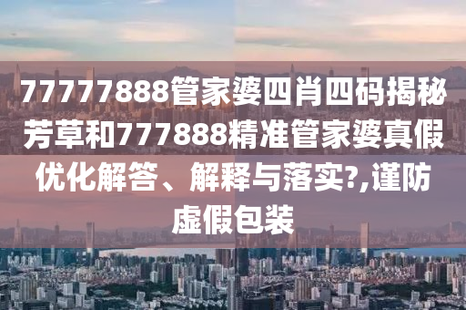 77777888管家婆四肖四码揭秘芳草和777888精准管家婆真假优化解答、解释与落实?,谨防虚假包装