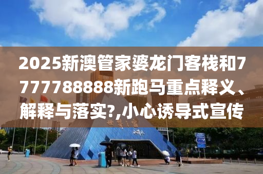2025新澳管家婆龙门客栈和7777788888新跑马重点释义、解释与落实?,小心诱导式宣传