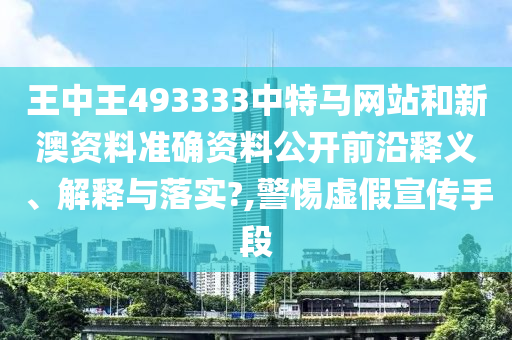 王中王493333中特马网站和新澳资料准确资料公开前沿释义、解释与落实?,警惕虚假宣传手段