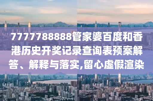 7777788888管家婆百度和香港历史开奖记录查询表预案解答、解释与落实,留心虚假渲染
