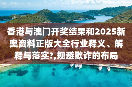 香港与澳门开奖结果和2025新奥资料正版大全行业释义、解释与落实?,规避欺诈的布局