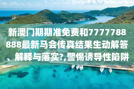新澳门期期准免费和7777788888最新马会传真结果生动解答、解释与落实?,警惕诱导性陷阱