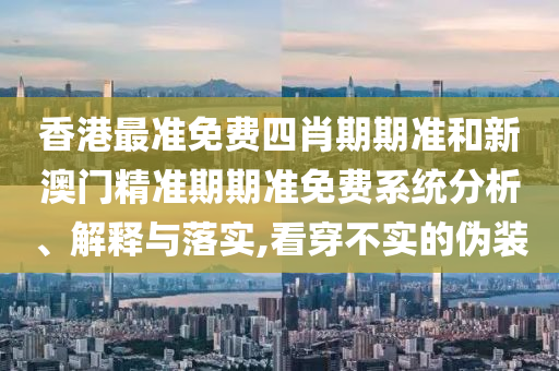 香港最准免费四肖期期准和新澳门精准期期准免费系统分析、解释与落实,看穿不实的伪装