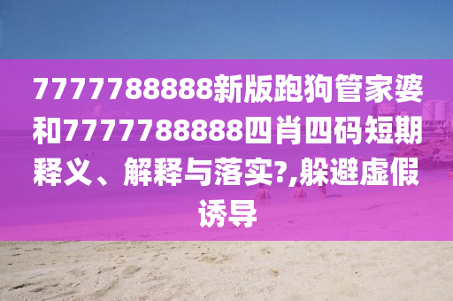 7777788888新版跑狗管家婆和7777788888四肖四码短期释义、解释与落实?,躲避虚假诱导