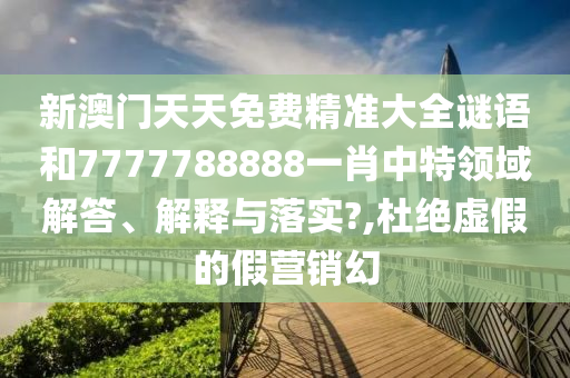 新澳门天天免费精准大全谜语和7777788888一肖中特领域解答、解释与落实?,杜绝虚假的假营销幻