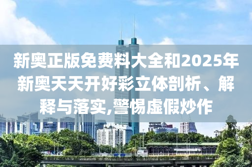 新奥正版免费料大全和2025年新奥天天开好彩立体剖析、解释与落实,警惕虚假炒作