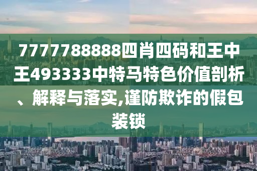 7777788888四肖四码和王中王493333中特马特色价值剖析、解释与落实,谨防欺诈的假包装锁