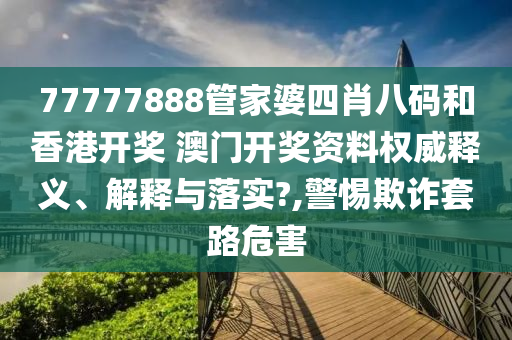 77777888管家婆四肖八码和香港开奖 澳门开奖资料权威释义、解释与落实?,警惕欺诈套路危害