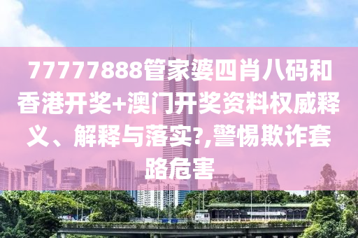 77777888管家婆四肖八码和香港开奖+澳门开奖资料权威释义、解释与落实?,警惕欺诈套路危害