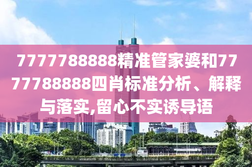 7777788888精准管家婆和7777788888四肖标准分析、解释与落实,留心不实诱导语