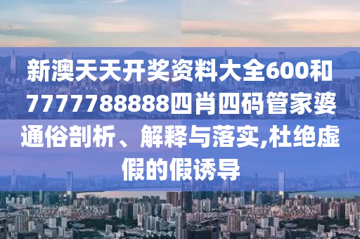 新澳天天开奖资料大全600和7777788888四肖四码管家婆通俗剖析、解释与落实,杜绝虚假的假诱导