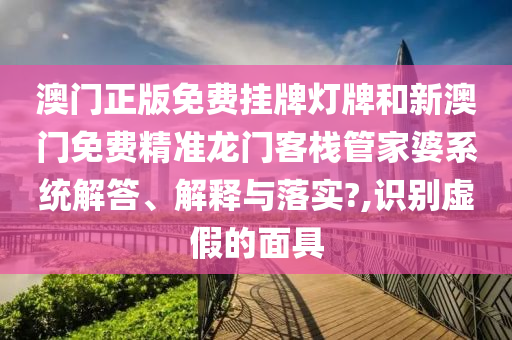 澳门正版免费挂牌灯牌和新澳门免费精准龙门客栈管家婆系统解答、解释与落实?,识别虚假的面具