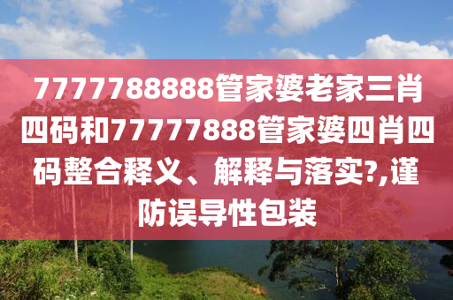 7777788888管家婆老家三肖四码和77777888管家婆四肖四码整合释义、解释与落实?,谨防误导性包装