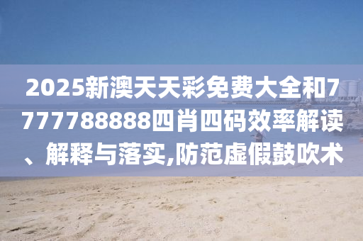 2025新澳天天彩免费大全和7777788888四肖四码效率解读、解释与落实,防范虚假鼓吹术