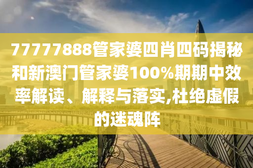 77777888管家婆四肖四码揭秘和新澳门管家婆100%期期中效率解读、解释与落实,杜绝虚假的迷魂阵
