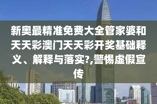 新奥最精准免费大全管家婆和天天彩澳门天天彩开奖基础释义、解释与落实?,警惕虚假宣传