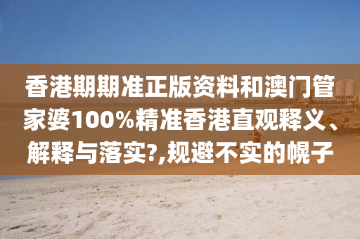 香港期期准正版资料和澳门管家婆100%精准香港直观释义、解释与落实?,规避不实的幌子