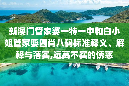 新澳门管家婆一特一中和白小姐管家婆四肖八码标准释义、解释与落实,远离不实的诱惑