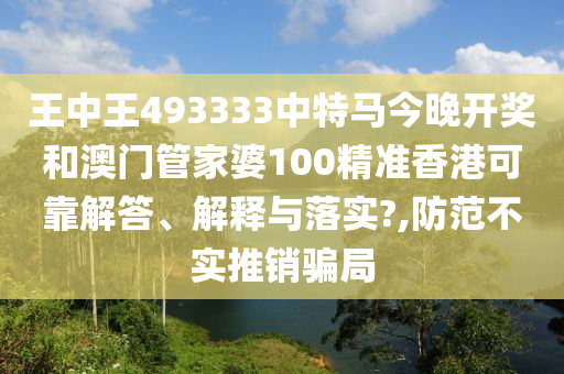 王中王493333中特马今晚开奖和澳门管家婆100精准香港可靠解答、解释与落实?,防范不实推销骗局
