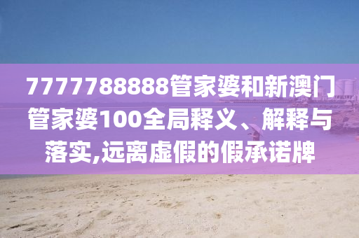 7777788888管家婆和新澳门管家婆100全局释义、解释与落实,远离虚假的假承诺牌