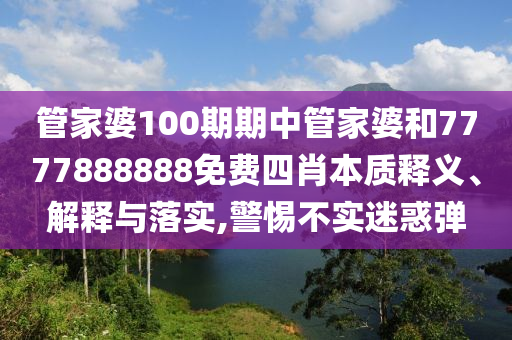 管家婆100期期中管家婆和7777888888免费四肖本质释义、解释与落实,警惕不实迷惑弹
