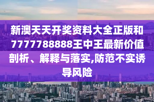 新澳天天开奖资料大全正版和7777788888王中王最新价值剖析、解释与落实,防范不实诱导风险