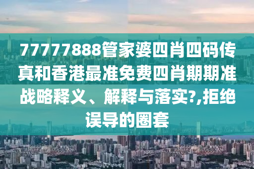 77777888管家婆四肖四码传真和香港最准免费四肖期期准战略释义、解释与落实?,拒绝误导的圈套