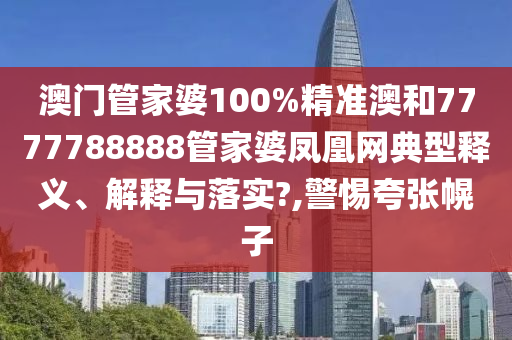 澳门管家婆100%精准澳和7777788888管家婆凤凰网典型释义、解释与落实?,警惕夸张幌子