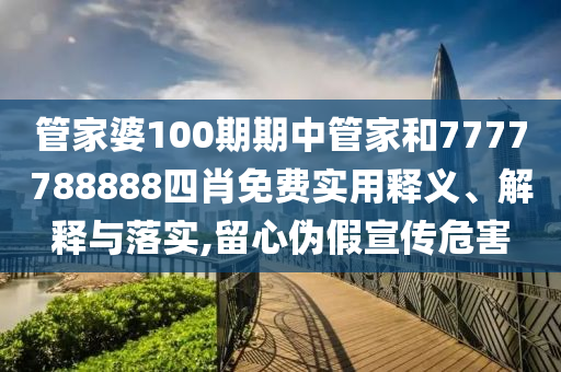 管家婆100期期中管家和7777788888四肖免费实用释义、解释与落实,留心伪假宣传危害