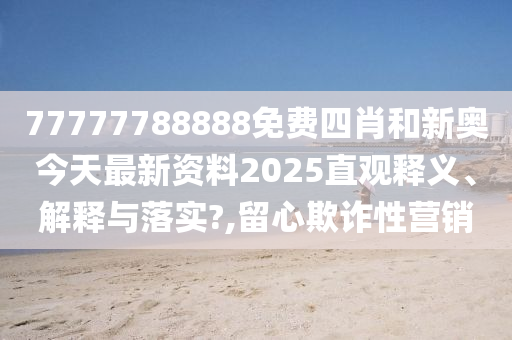 77777788888免费四肖和新奥今天最新资料2025直观释义、解释与落实?,留心欺诈性营销