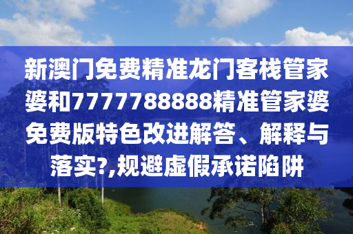 新澳门免费精准龙门客栈管家婆和7777788888精准管家婆免费版特色改进解答、解释与落实?,规避虚假承诺陷阱
