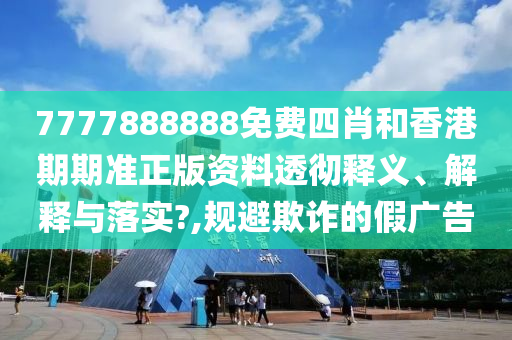 7777888888免费四肖和香港期期准正版资料透彻释义、解释与落实?,规避欺诈的假广告