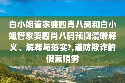 白小姐管家婆四肖八码和白小姐管家婆四肖八码预测清晰释义、解释与落实?,谨防欺诈的假营销雾