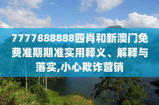 7777888888四肖和新澳门免费准期期准实用释义、解释与落实,小心欺诈营销