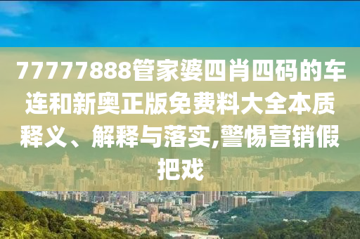 77777888管家婆四肖四码的车连和新奥正版免费料大全本质释义、解释与落实,警惕营销假把戏