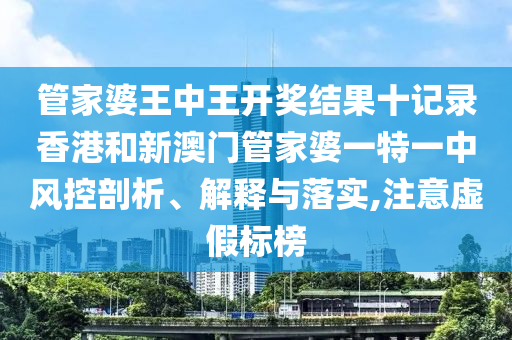 管家婆王中王开奖结果十记录香港和新澳门管家婆一特一中风控剖析、解释与落实,注意虚假标榜