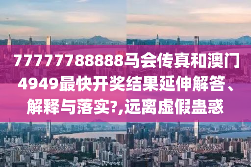 77777788888马会传真和澳门4949最快开奖结果延伸解答、解释与落实?,远离虚假蛊惑