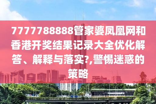 7777788888管家婆凤凰网和香港开奖结果记录大全优化解答、解释与落实?,警惕迷惑的策略