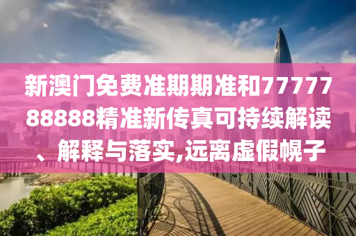 新澳门免费准期期准和7777788888精准新传真可持续解读、解释与落实,远离虚假幌子