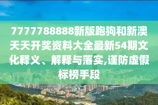 7777788888新版跑狗和新澳天天开奖资料大全最新54期文化释义、解释与落实,谨防虚假标榜手段