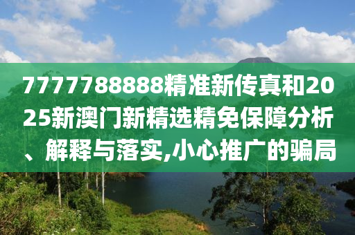 7777788888精准新传真和2025新澳门新精选精免保障分析、解释与落实,小心推广的骗局