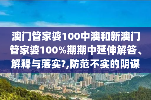 澳门管家婆100中澳和新澳门管家婆100%期期中延伸解答、解释与落实?,防范不实的阴谋