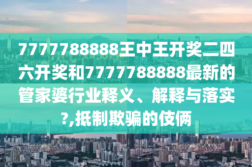 7777788888王中王开奖二四六开奖和7777788888最新的管家婆行业释义、解释与落实?,抵制欺骗的伎俩